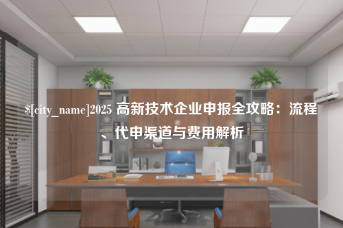 漳州2025 高新技术企业申报全攻略：流程、代申渠道与费用解析